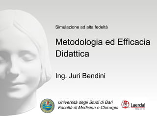 Simulazione ad alta fedeltà Metodologia ed Efficacia Didattica Ing. Juri Bendini Università degli Studi di Bari Facoltà di Medicina e Chirurgia 