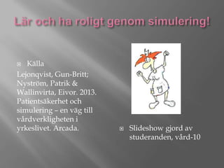 Källa
Lejonqvist, Gun-Britt;
Nyström, Patrik &
Wallinvirta, Eivor. 2013.
Patientsäkerhet och
simulering – en väg till
vårdverkligheten i
yrkeslivet. Arcada.




ݺߣshow gjord av
studeranden, vård-10

 
