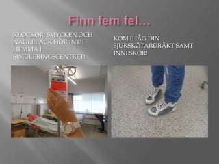 KLOCKOR, SMYCKEN OCH
NAGELLACK HÖR INTE
HEMMA I
SIMULERINGSCENTRET!

KOM IHÅG DIN
SJUKSKÖTARDRÄKT SAMT
INNESKOR!

 