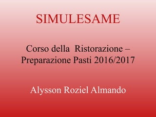 SIMULESAME
Corso della Ristorazione –
Preparazione Pasti 2016/2017
Alysson Roziel Almando
 