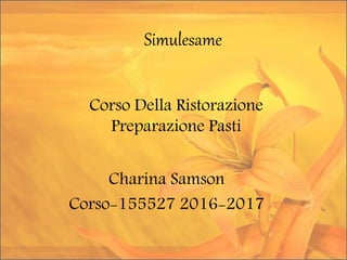 Simulesame
Charina Samson
Corso-155527 2016-2017
Corso Della Ristorazione
Preparazione Pasti
 