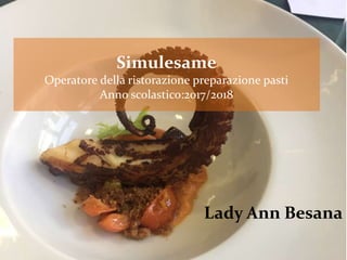 Lady Ann Besana
Simulesame
Operatore della ristorazione preparazione pasti
Anno scolastico:2017/2018
 