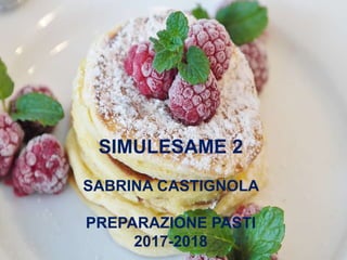 SIMULESAME 2
SABRINA CASTIGNOLA
PREPARAZIONE PASTI
2017-2018
 