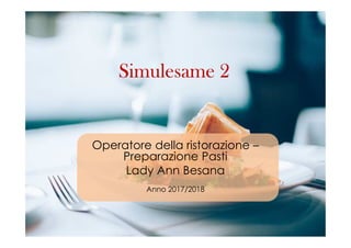 Simulesame 2
Operatore della ristorazione –
Preparazione Pasti
Lady Ann Besana
Anno 2017/2018
 