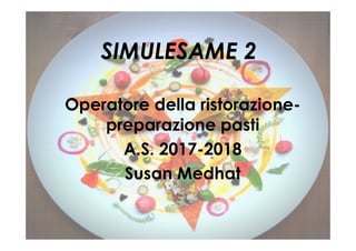 SIMULESAME 2SIMULESAME 2
Operatore della ristorazione-
preparazione pastipreparazione pasti
A.S. 2017-2018
Susan Medhat
 