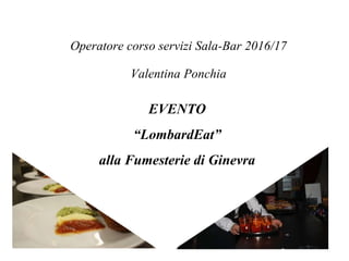 EVENTO
“LombardEat”
alla Fumesterie di Ginevra
Operatore corso servizi Sala-Bar 2016/17
Valentina Ponchia
 