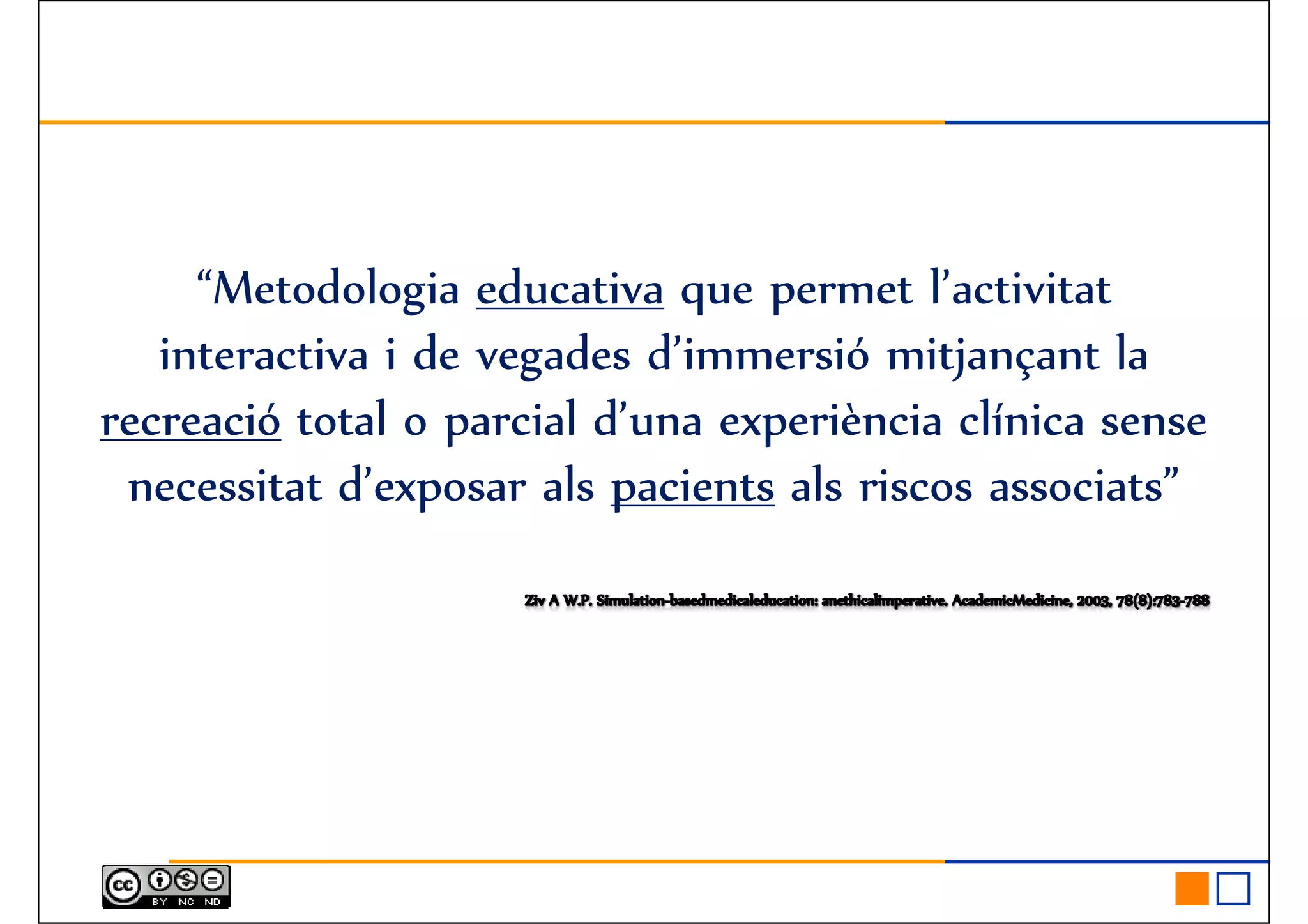 “Metodologia educativa que permet l’activitat“Metodologia educativa que permet l’activitat
interactiva i de vegades d’immersió mitjançant la
recreació total o parcial d’una experiència clínica sense
necessitat d’exposar als pacients als riscos associats”
 