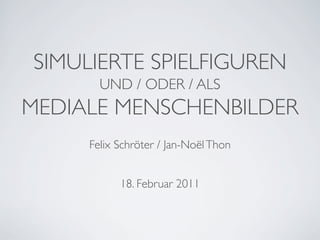 SIMULIERTE SPIELFIGUREN
       UND / ODER / ALS
MEDIALE MENSCHENBILDER
     Felix Schröter / Jan-Noël Thon


           18. Februar 2011
 