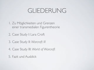 GLIEDERUNG
1. Zu Möglichkeiten und Grenzen
   einer transmedialen Figurentheorie

2. Case Study I: Lara Croft

3. Case Study II: Warcraft III

4. Case Study III: World of Warcraft

5. Fazit und Ausblick
 