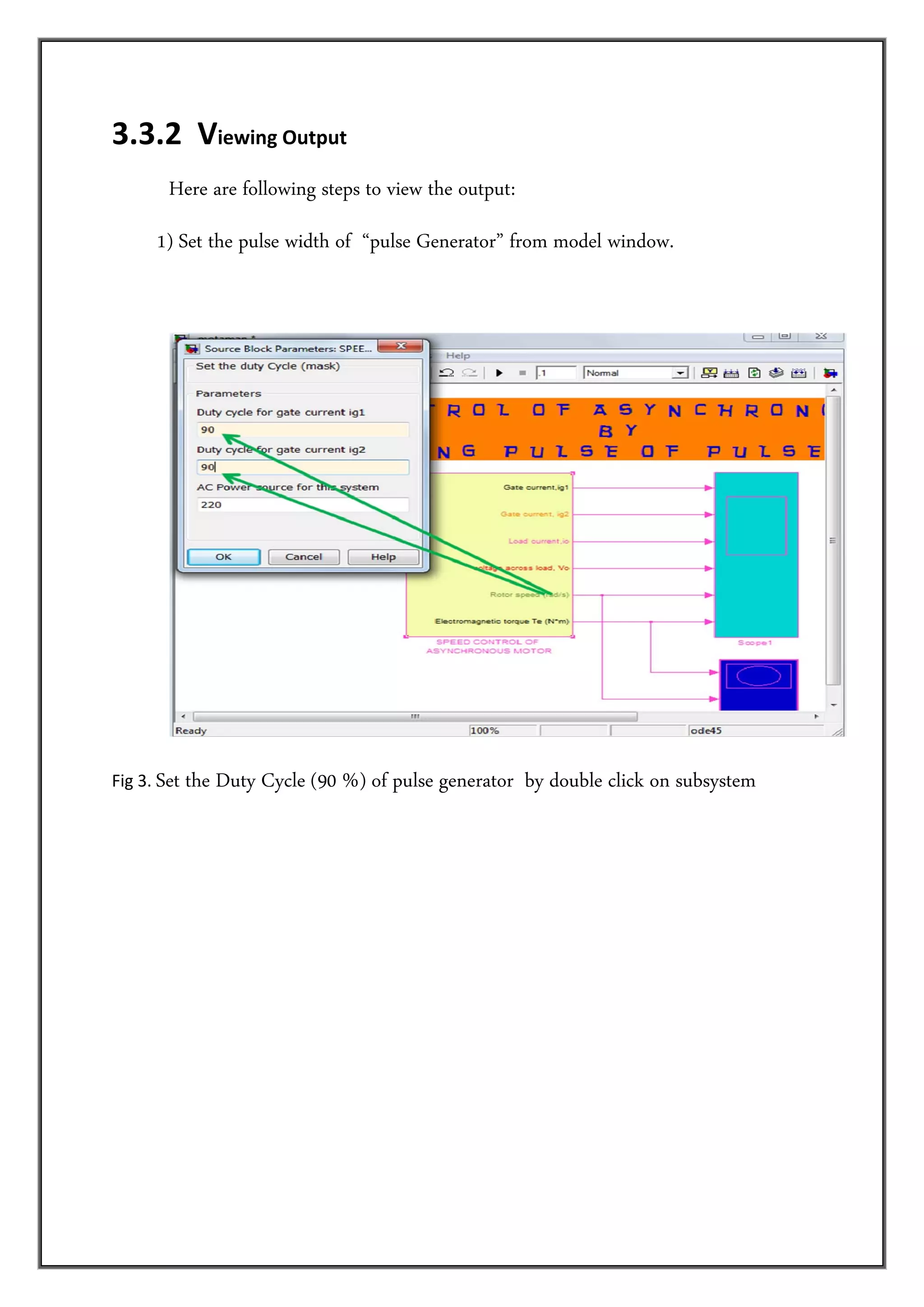 3.3.2  Viewing Output   
         Here are following steps to view the output:
      1) Set the pulse width of “pulse Generator” from model window.
         
         




                                                                                      
         
Fig 3. Set   the Duty Cycle (90 %) of pulse generator by double click on subsystem
 