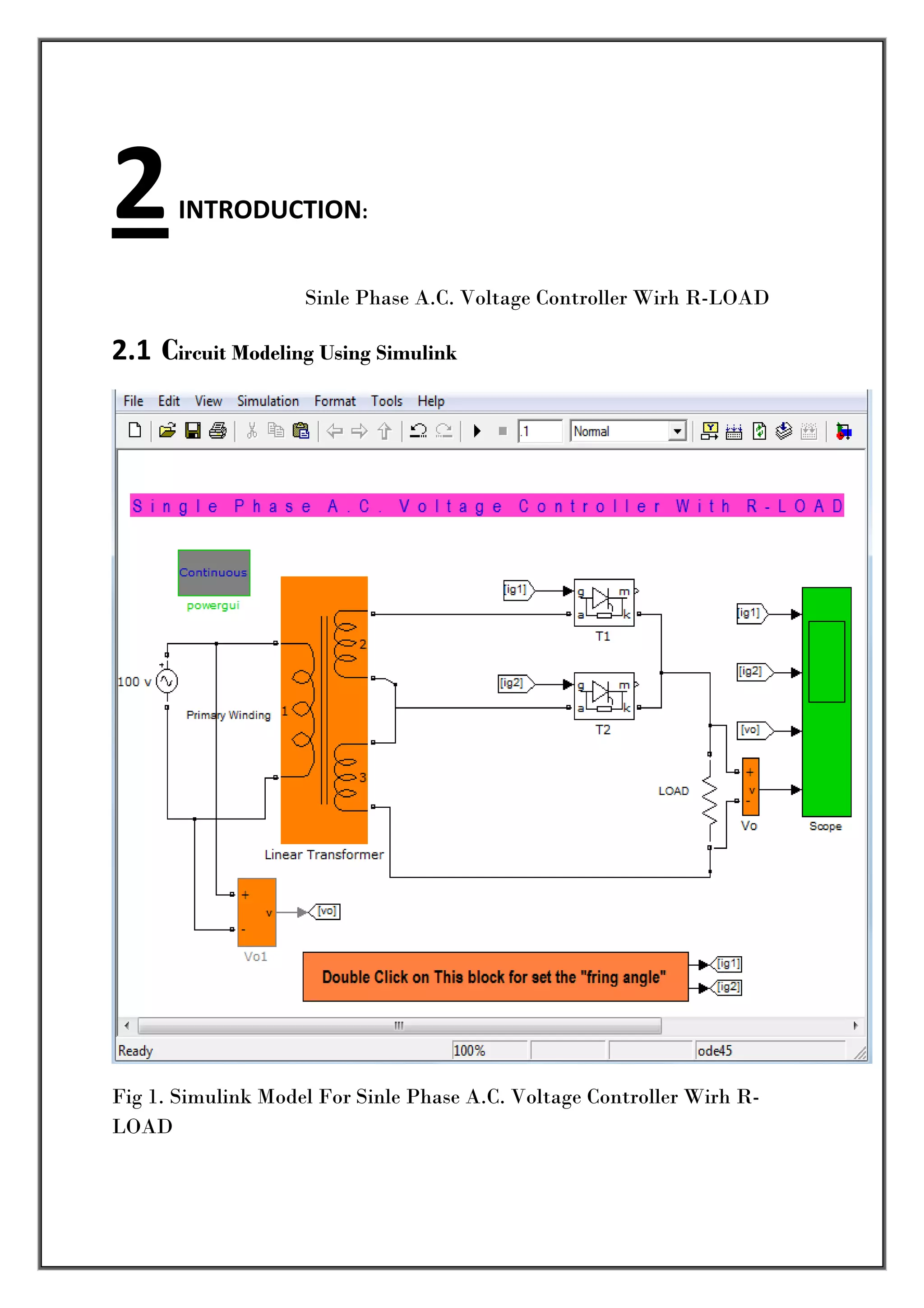 2       INTRODUCTION: 


                    Sinle Phase A.C. Voltage Controller Wirh R-LOAD

2.1  Circuit Modeling Using Simulink  




                                                                         
Fig 1. Simulink Model For Sinle Phase A.C. Voltage Controller Wirh R-
LOAD 

 
 