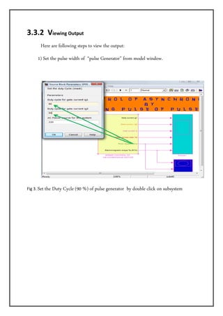 3.3.2  Viewing Output   
         Here are following steps to view the output:
      1) Set the pulse width of “pulse Generator” from model window.
         
         




                                                                                      
         
Fig 3. Set   the Duty Cycle (90 %) of pulse generator by double click on subsystem
 
