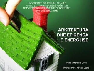 UNIVERSITETI POLITEKNIK I TIRANES
FAKULTETI I INXHINIERISË SË NDËRTIMIT
DEPARTAMENTI I INXHINIERISË SË NDËRTIMIT
PRFILI :ENERGJITIKË
ARKITEKTURA
DHE EFICENCA
E ENERGJISË
Punoi : Marinela Qirko
Pranoi : Prof . Konals Gjoka
 