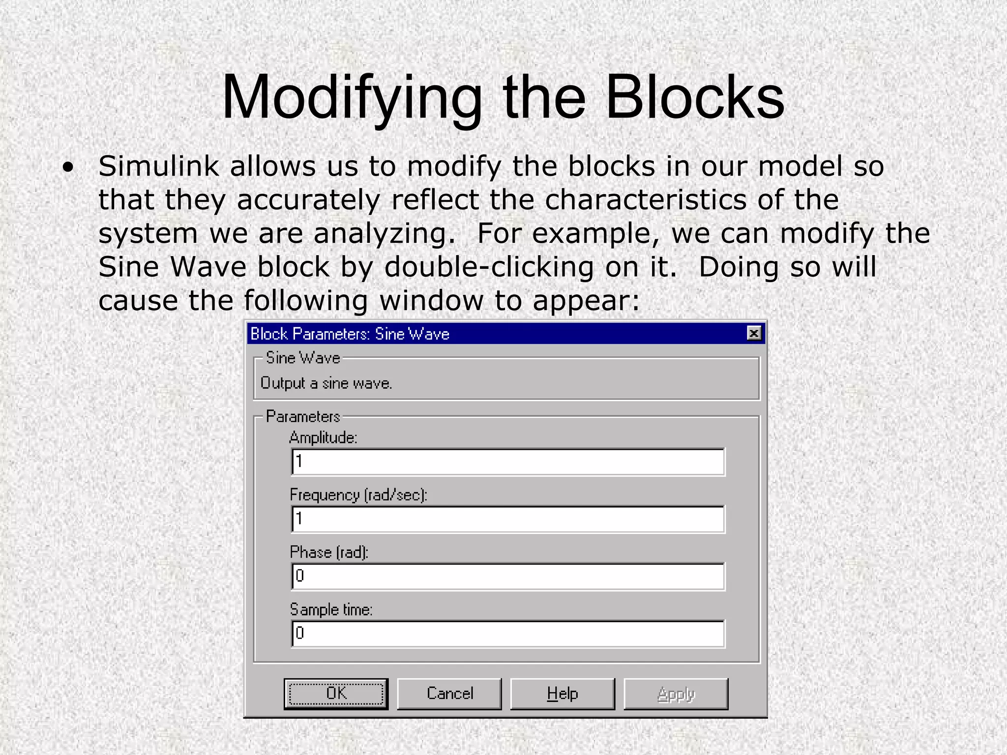 Modifying the Blocks Simulink allows us to modify the blocks in our model so that they accurately reflect the characteristics of the system we are analyzing.  For example, we can modify the Sine Wave block by double-clicking on it.  Doing so will cause the following window to appear:  