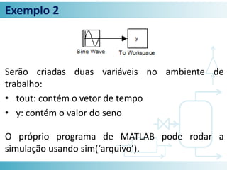 Exemplo 2
Serão criadas duas variáveis no ambiente de
trabalho:
• tout: contém o vetor de tempo
• y: contém o valor do seno
O próprio programa de MATLAB pode rodar a
simulação usando sim(‘arquivo’).
 