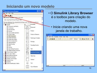 Iniciando um novo modelo
                     • O Simulink Library Browser
                       é o toolbox para criação do
                                 modelo.
                      • Inicie criando uma nova
                          janela de trabalho.




                                                  15
 