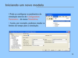 Iniciando um novo modelo

  • Pode-se configurar os parâmetros da
  simulação através do Configuration
  Parameters…do menu Simulation.
  • Assim, por exemplo, podemos mudar os
  limites do tempo para a simulação.




                                           19
 