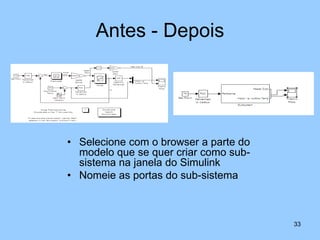 Antes - Depois




• Selecione com o browser a parte do
  modelo que se quer criar como sub-
  sistema na janela do Simulink
• Nomeie as portas do sub-sistema



                                       33
 