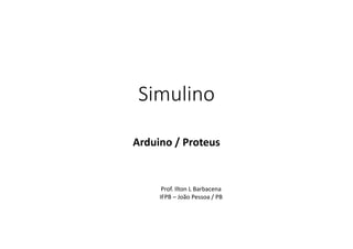 Simulino

Arduino / Proteus


      Prof. Ilton L Barbacena
     IFPB – João Pessoa / PB
 