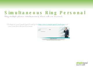 Simultaneous Ring Personal •  To login to your SimpleSignal Portal go to  https://ews1.simplesignal.com/Login/  and   enter your User ID and Password. Ring multiple phones simultaneously when calls are received. 