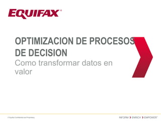 © Equifax Confidential and Proprietary
OPTIMIZACION DE PROCESOS
DE DECISION
Como transformar datos en
valor
 