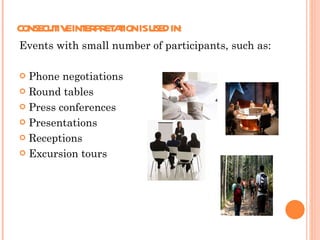 CONSECUTIVE INTERPRETATION IS USED IN:  Events with small number of participants, such as: Phone negotiations Round tables Press conferences Presentations Receptions Excursion tours  