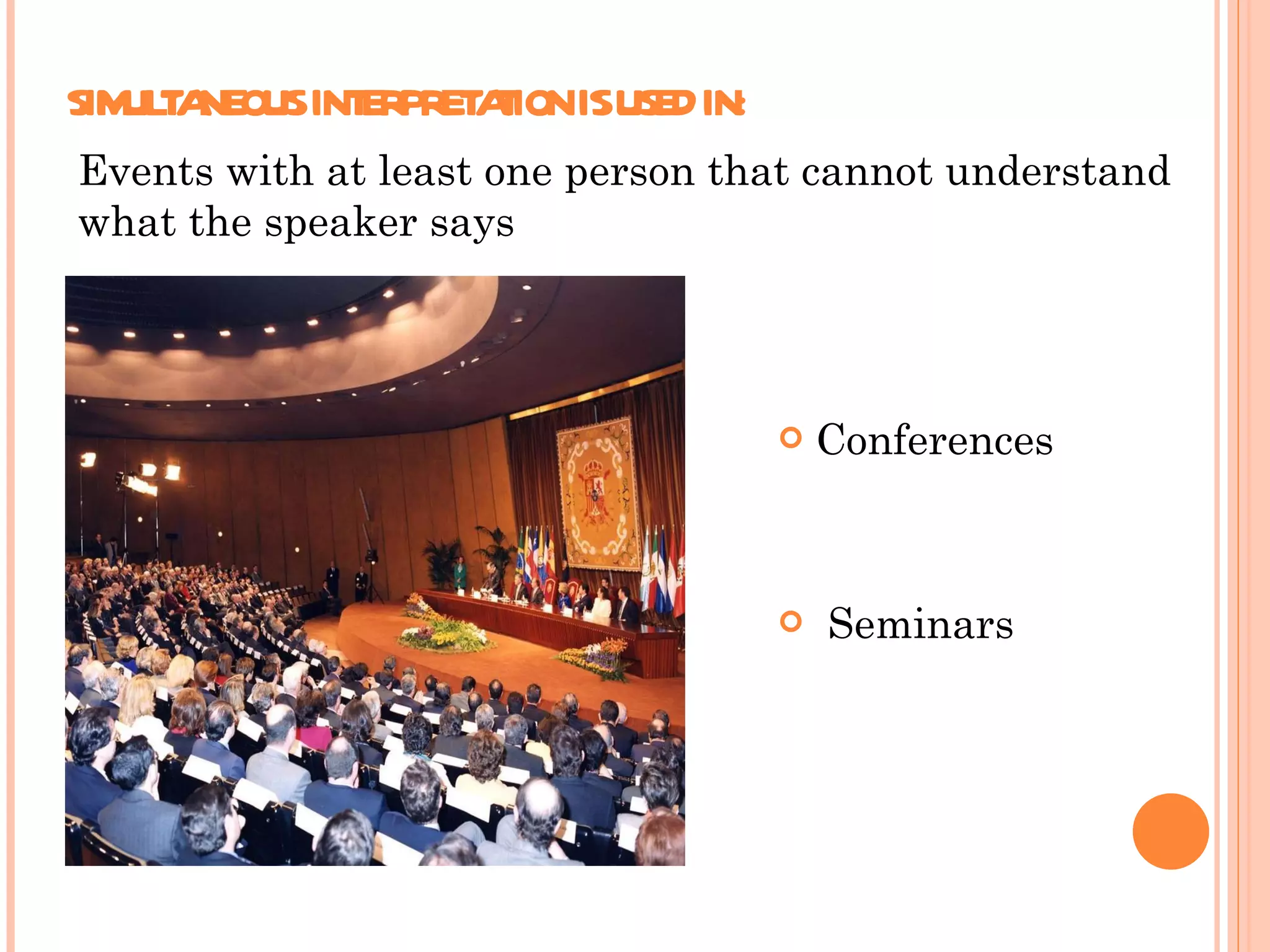 SIMULTANEOUS INTERPRETATION IS USED IN:  Conferences Seminars  Events with at least one person that cannot understand what the speaker says 