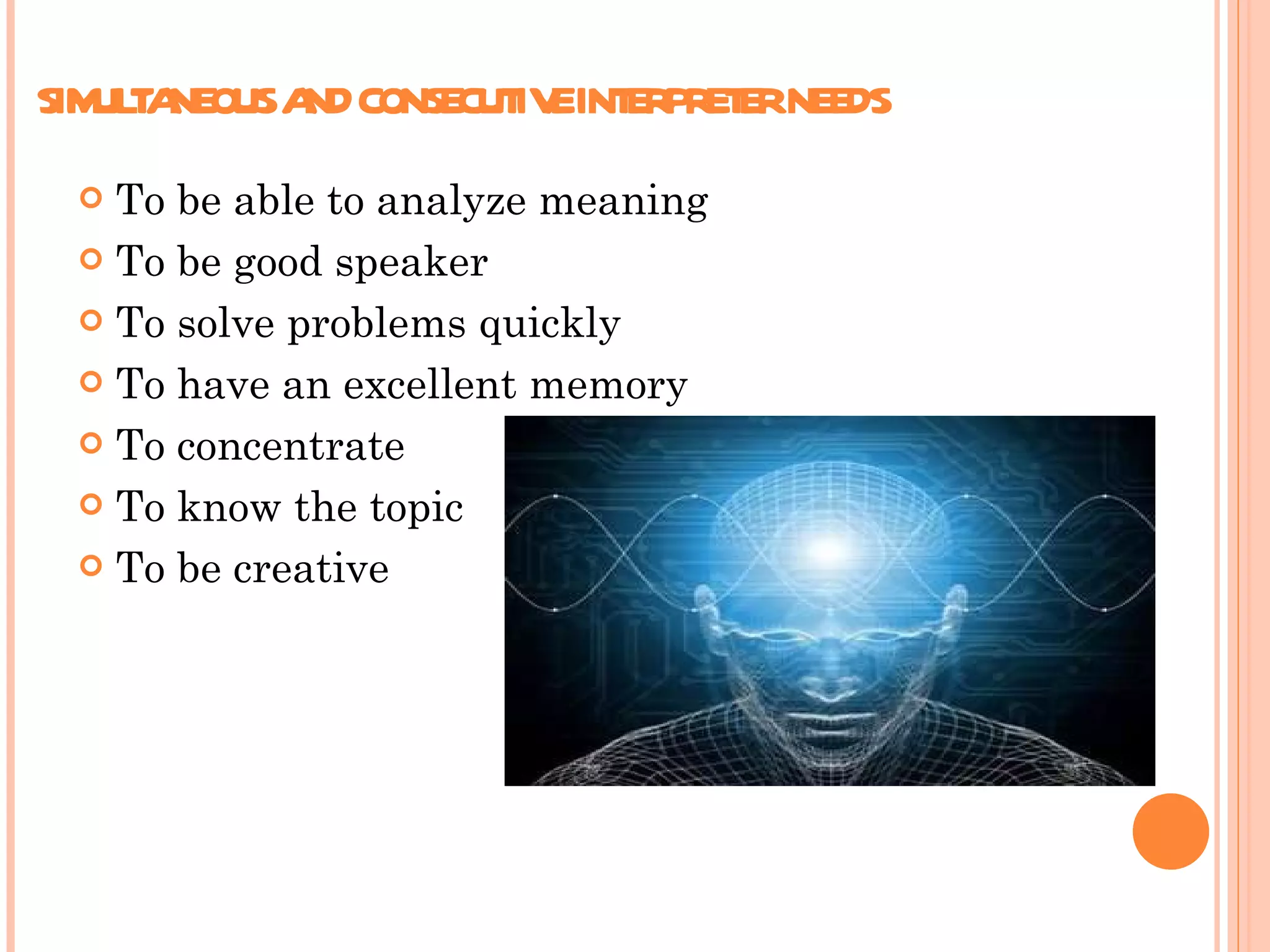SIMULTANEOUS AND CONSECUTIVE INTERPRETER NEEDS To be able to analyze meaning  To be good speaker  To solve problems quickly  To have an excellent memory  To concentrate  To know the topic  To be creative  