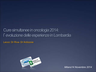 Milano14 Novembre 2014
Curesimultaneeinoncologia2014:
l’evoluzionedelleesperienzeinLombardia
Lecco: Dr Riva- Dr Ardizzoia
 