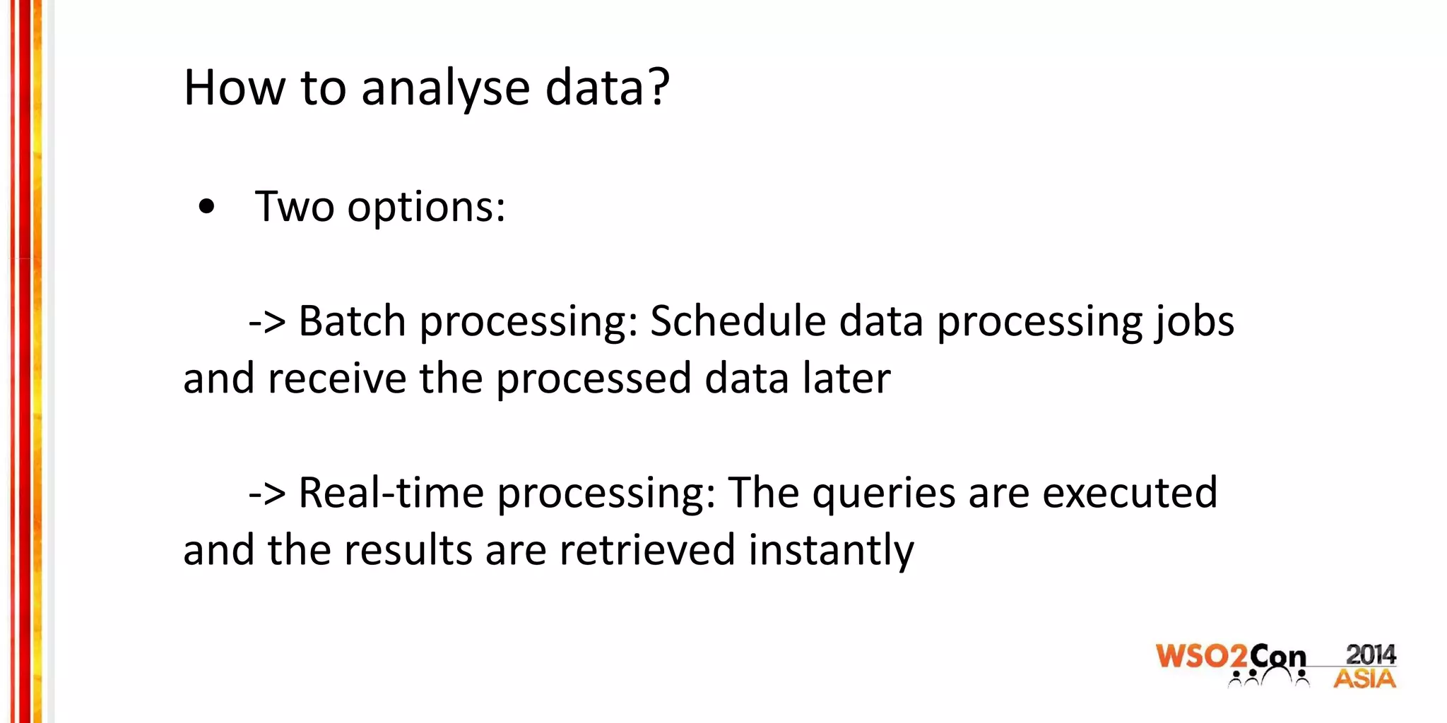 How to analyse data?
• Two options:
-> Batch processing: Schedule data processing jobs
and receive the processed data later
-> Real-time processing: The queries are executed
and the results are retrieved instantly
 