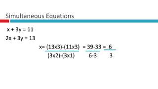 x + 3y = 11
2x + 3y = 13
x= (13x3)-(11x3) = 39-33 = 6
(3x2)-(3x1) 6-3 3
Simultaneous Equations
 