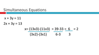 x + 3y = 11
2x + 3y = 13
x= (13x3)-(11x3) = 39-33 = 6 = 2
(3x2)-(3x1) 6-3 3
Simultaneous Equations
 