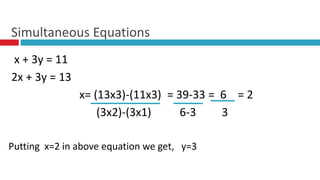 x + 3y = 11
2x + 3y = 13
x= (13x3)-(11x3) = 39-33 = 6 = 2
(3x2)-(3x1) 6-3 3
Putting x=2 in above equation we get, y=3
Simultaneous Equations
 