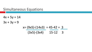 4x + 5y = 14
3x + 3y = 9
x= (9x5)-(14x3) = 45-42 = 3
(3x5)-(3x4) 15-12 3
Simultaneous Equations
 