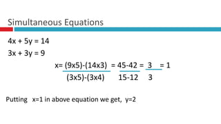 4x + 5y = 14
3x + 3y = 9
x= (9x5)-(14x3) = 45-42 = 3 = 1
(3x5)-(3x4) 15-12 3
Putting x=1 in above equation we get, y=2
Simultaneous Equations
 