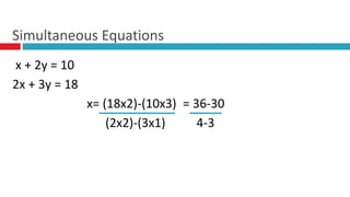 x + 2y = 10
2x + 3y = 18
x= (18x2)-(10x3) = 36-30
(2x2)-(3x1) 4-3
Simultaneous Equations
 