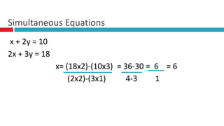 x + 2y = 10
2x + 3y = 18
x= (18x2)-(10x3) = 36-30 = 6 = 6
(2x2)-(3x1) 4-3 1
Simultaneous Equations
 