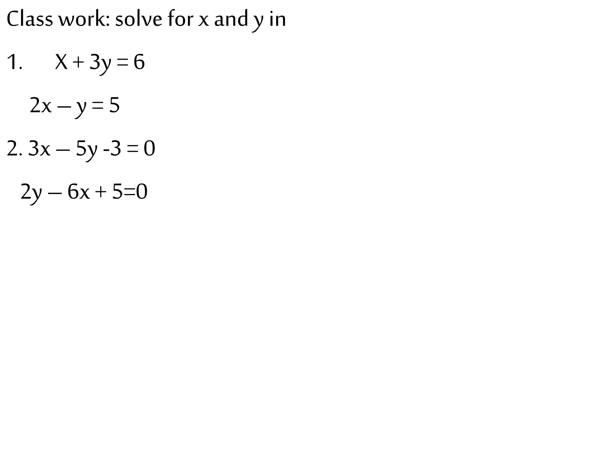 Class work: solve for x and yin
1. X + 3y = 6
2x – y = 5
2. 3x – 5y -3 = 0
2y – 6x + 5=0
 