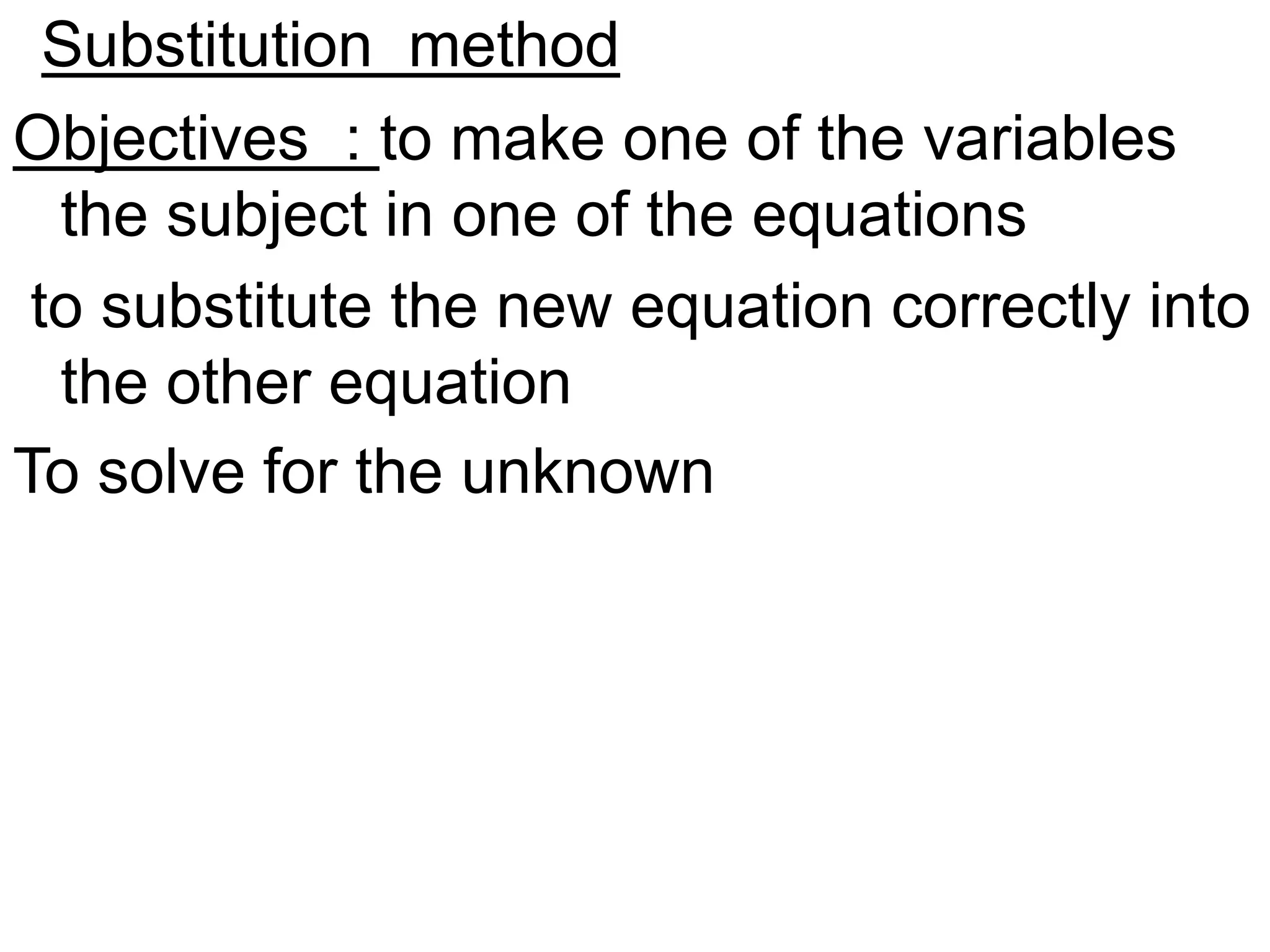 Substitution method
Objectives : to make one of the variables
the subject in one of the equations
to substitute the new equation correctly into
the other equation
To solve for the unknown
 