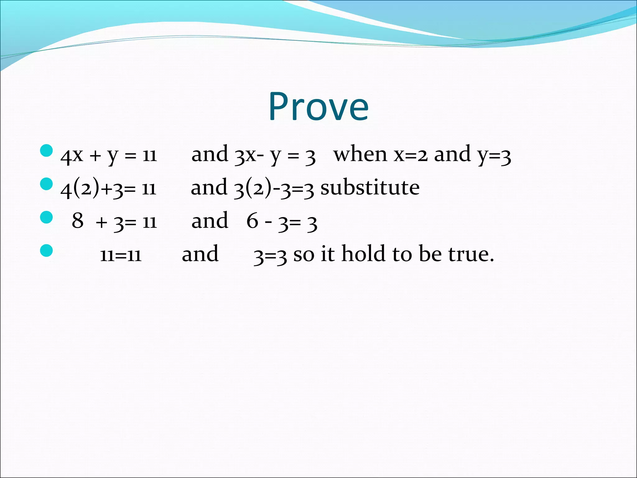 Prove
4x + y = 11 and 3x- y = 3 when x=2 and y=3
4(2)+3= 11 and 3(2)-3=3 substitute
 8 + 3= 11 and 6 - 3= 3
 11=11 and 3=3 so it hold to be true.
 