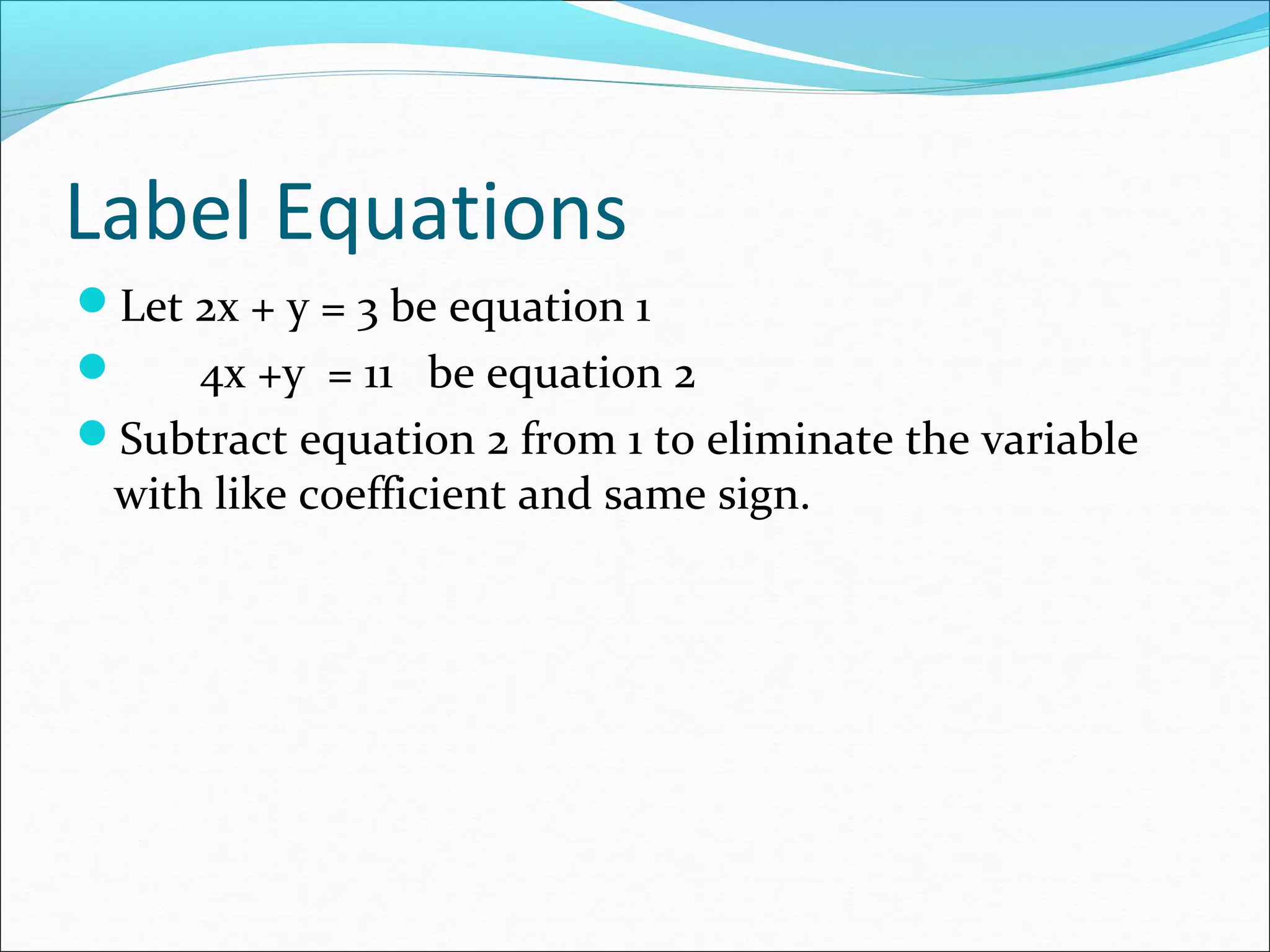 Label Equations
Let 2x + y = 3 be equation 1
 4x +y = 11 be equation 2
Subtract equation 2 from 1 to eliminate the variable
with like coefficient and same sign.
 