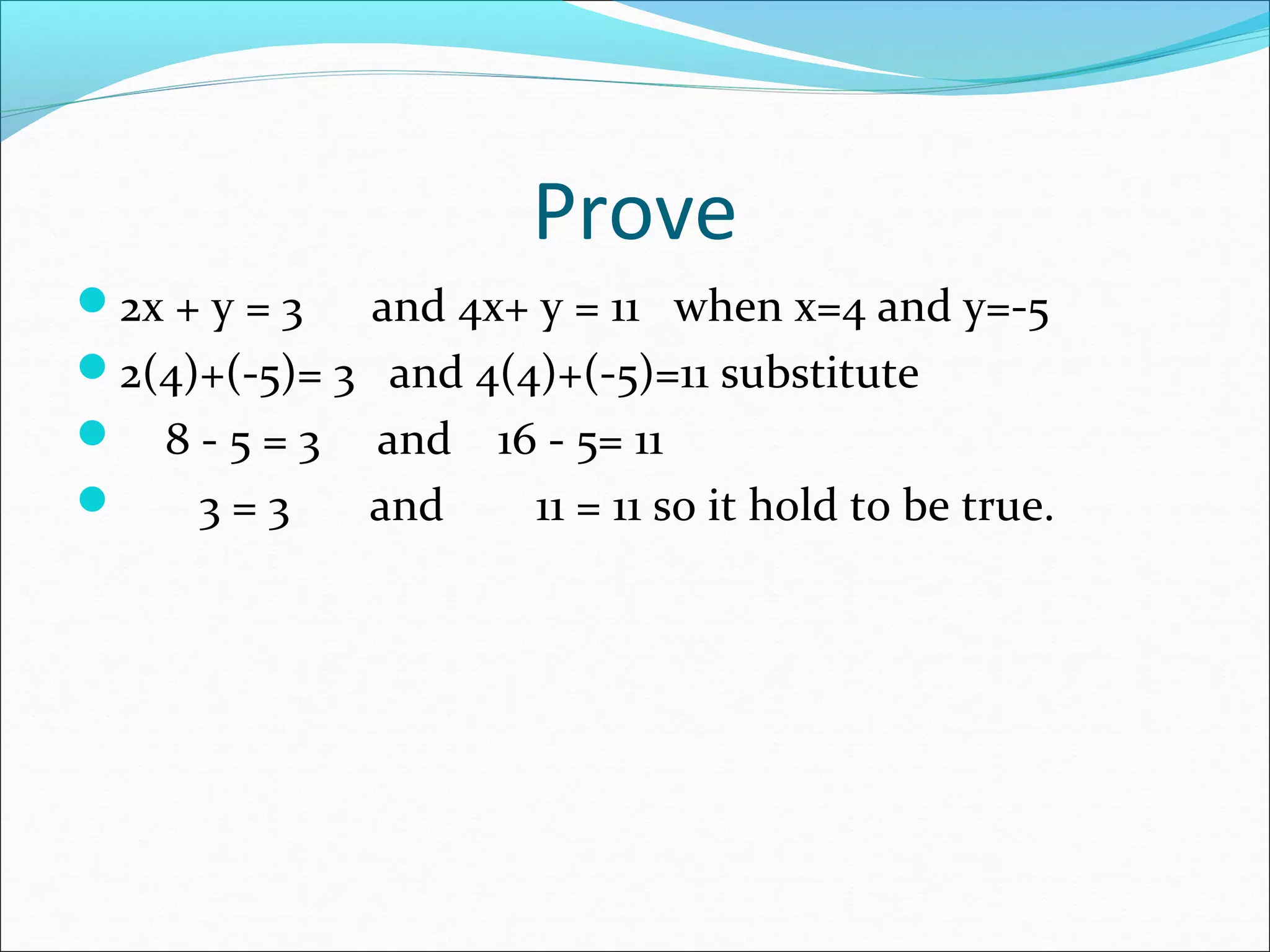 Prove
2x + y = 3 and 4x+ y = 11 when x=4 and y=-5
2(4)+(-5)= 3 and 4(4)+(-5)=11 substitute
 8 - 5 = 3 and 16 - 5= 11
 3 = 3 and 11 = 11 so it hold to be true.
 