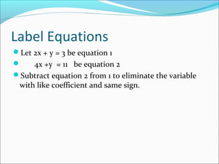 Label Equations
Let 2x + y = 3 be equation 1
 4x +y = 11 be equation 2
Subtract equation 2 from 1 to eliminate the variable
with like coefficient and same sign.
 