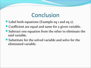 Conclusion
Label both equations (Example eq 1 and eq 2).
Coefficient are equal and same for a given variable.
Subtract one equation from the other to eliminate the
said variable.
Substitute for the solved variable and solve for the
eliminated variable.
 