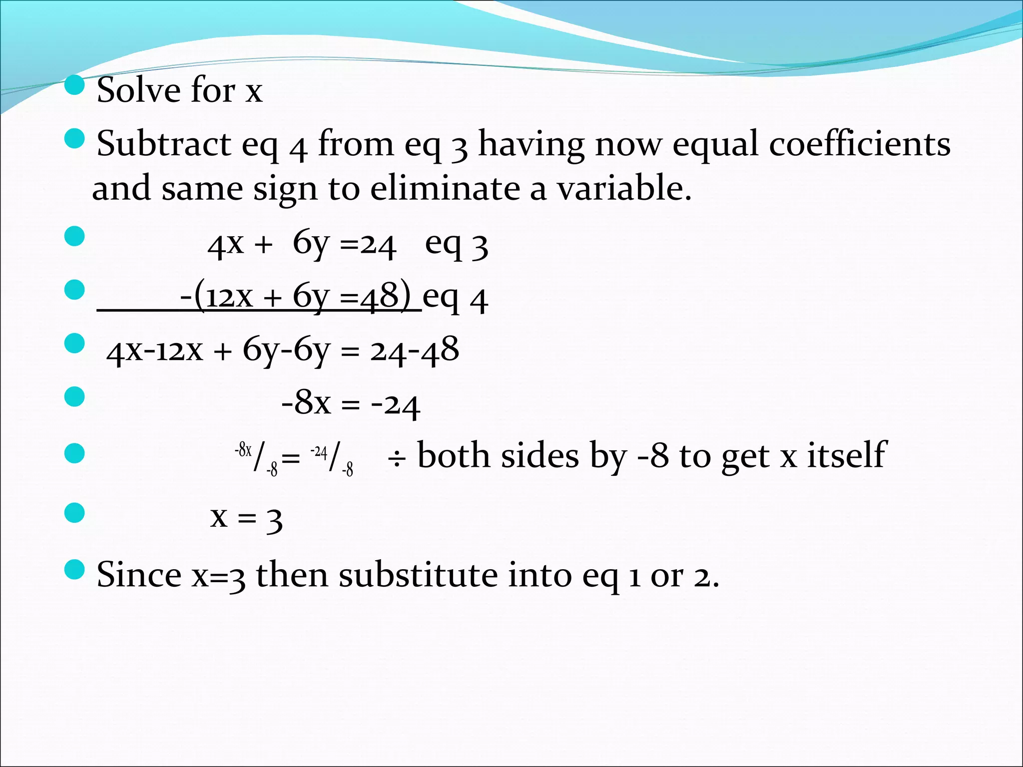 Solve for x
Subtract eq 4 from eq 3 having now equal coefficients
and same sign to eliminate a variable.
 4x + 6y =24 eq 3
 -(12x + 6y =48) eq 4
 4x-12x + 6y-6y = 24-48
 -8x = -24
 -8x
/-8= -24
/-8 ÷ both sides by -8 to get x itself
 x = 3
Since x=3 then substitute into eq 1 or 2.
 