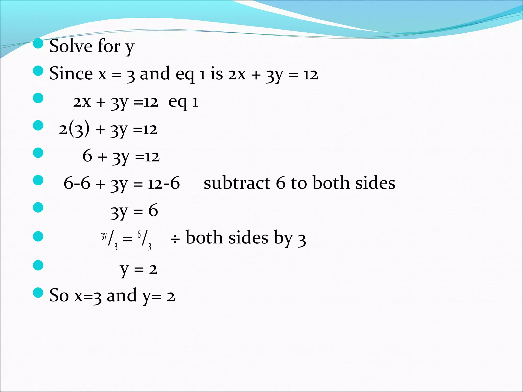 Solve for y
Since x = 3 and eq 1 is 2x + 3y = 12
 2x + 3y =12 eq 1
 2(3) + 3y =12
 6 + 3y =12
 6-6 + 3y = 12-6 subtract 6 to both sides
 3y = 6
 3y
/3 = 6
/3 ÷ both sides by 3
 y = 2
So x=3 and y= 2
 