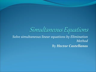 Solve simultaneous linear equations by Elimination
Method
By Hector Castellanos
 
