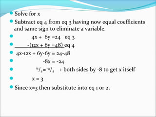 Solve for x
Subtract eq 4 from eq 3 having now equal coefficients
and same sign to eliminate a variable.
 4x + 6y =24 eq 3
 -(12x + 6y =48) eq 4
 4x-12x + 6y-6y = 24-48
 -8x = -24
 -8x
/-8= -24
/-8 ÷ both sides by -8 to get x itself
 x = 3
Since x=3 then substitute into eq 1 or 2.
 
