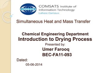 Simultaneous Heat and Mass Transfer
Chemical Engineering Department
Introduction to Drying Process
Presented by:
Umer Farooq
BEC-FA11-093
Dated:
05-06-2014
 