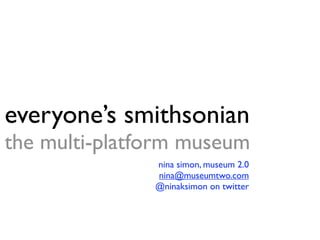 everyone’s smithsonian
the multi-platform museum
               nina simon, museum 2.0
               nina@museumtwo.com
               @ninaksimon on twitter
 